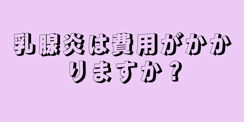 乳腺炎は費用がかかりますか？