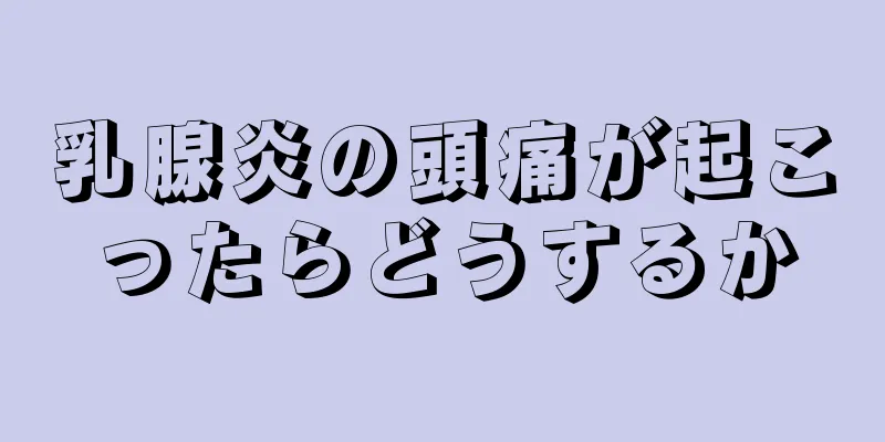 乳腺炎の頭痛が起こったらどうするか