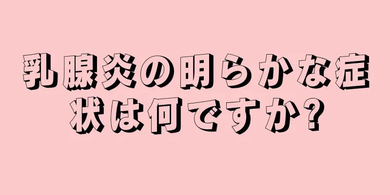 乳腺炎の明らかな症状は何ですか?