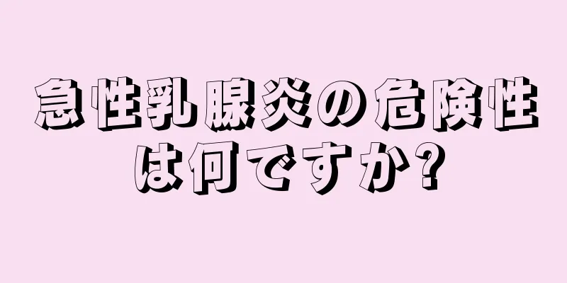 急性乳腺炎の危険性は何ですか?