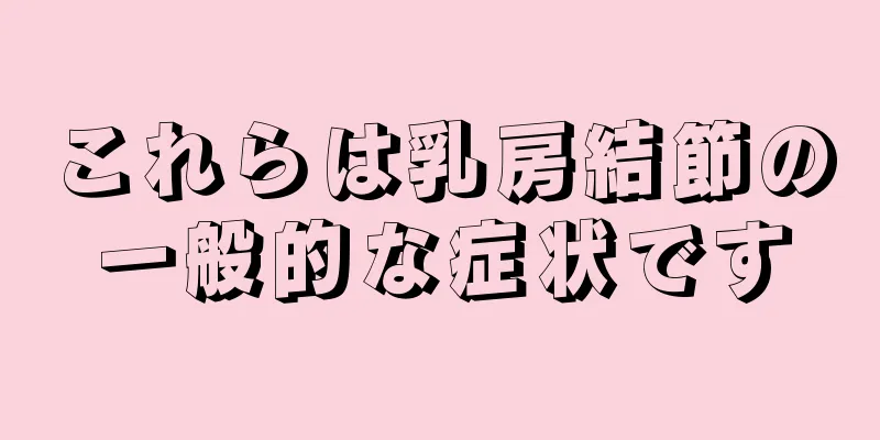 これらは乳房結節の一般的な症状です