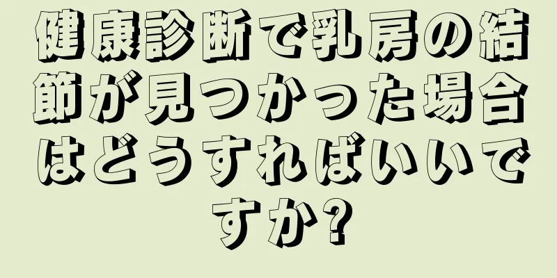健康診断で乳房の結節が見つかった場合はどうすればいいですか?