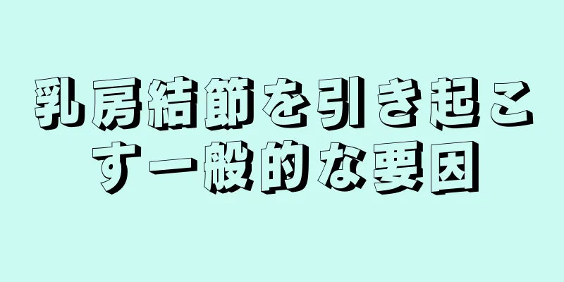 乳房結節を引き起こす一般的な要因