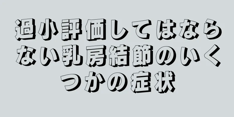 過小評価してはならない乳房結節のいくつかの症状