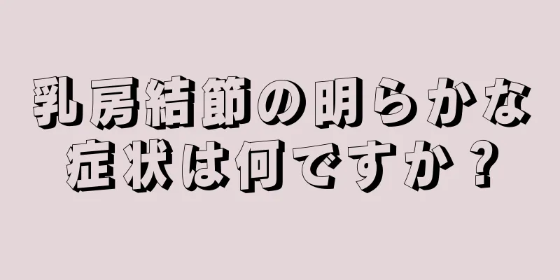 乳房結節の明らかな症状は何ですか？