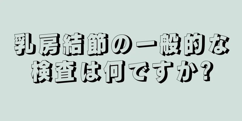 乳房結節の一般的な検査は何ですか?