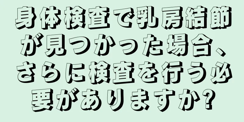 身体検査で乳房結節が見つかった場合、さらに検査を行う必要がありますか?