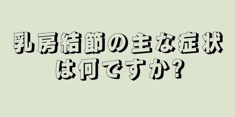 乳房結節の主な症状は何ですか?