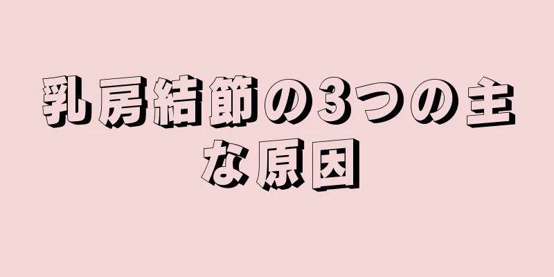 乳房結節の3つの主な原因