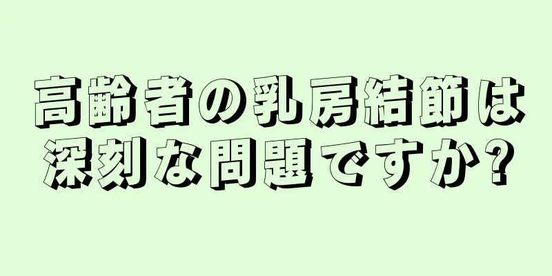 高齢者の乳房結節は深刻な問題ですか?