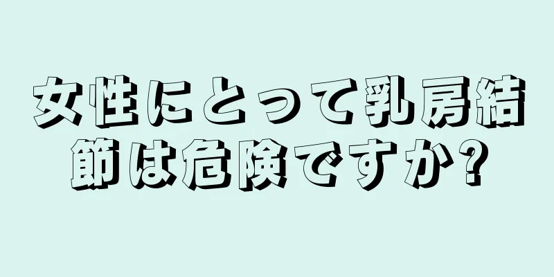 女性にとって乳房結節は危険ですか?