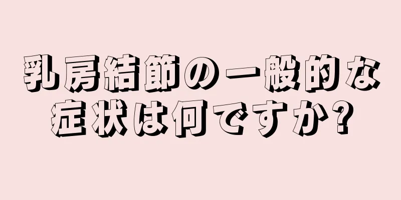 乳房結節の一般的な症状は何ですか?