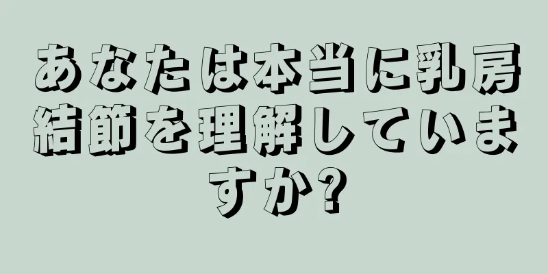 あなたは本当に乳房結節を理解していますか?