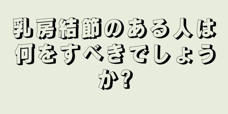 乳房結節のある人は何をすべきでしょうか?