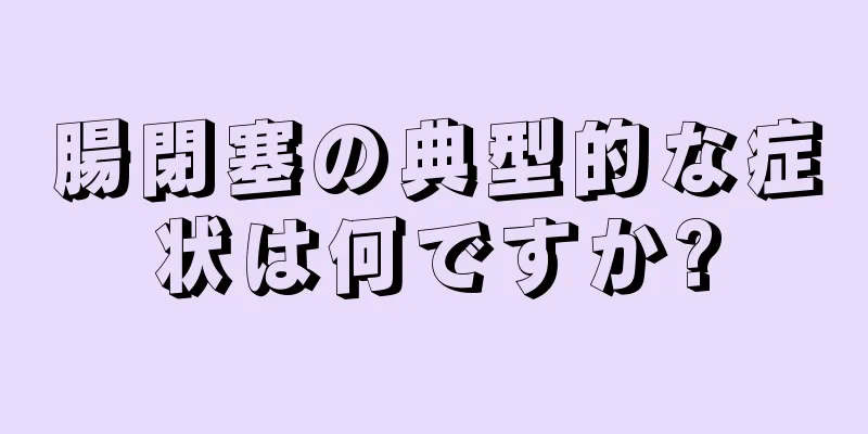 腸閉塞の典型的な症状は何ですか?