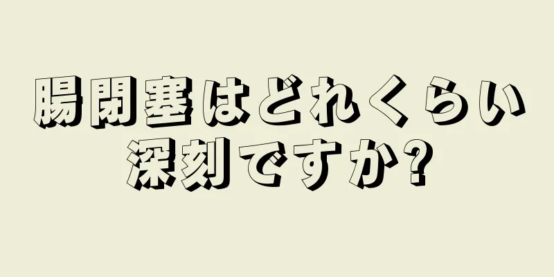 腸閉塞はどれくらい深刻ですか?