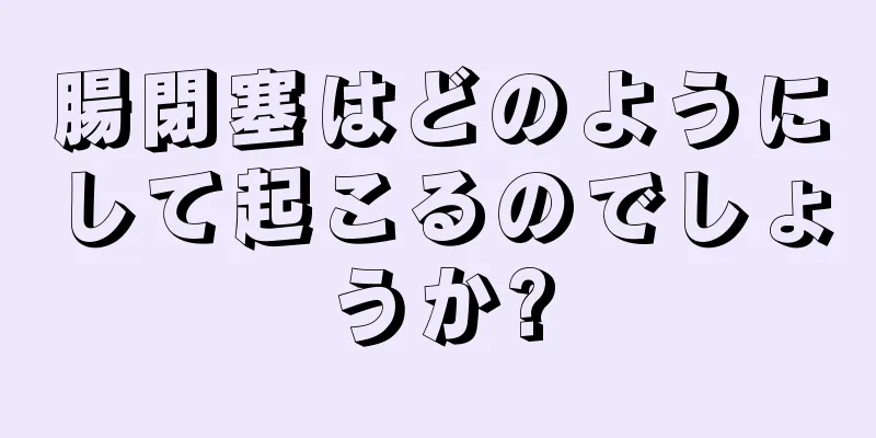 腸閉塞はどのようにして起こるのでしょうか?