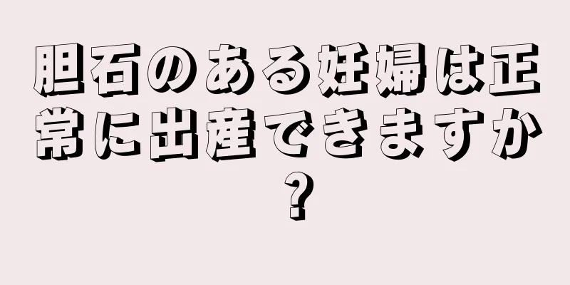 胆石のある妊婦は正常に出産できますか？