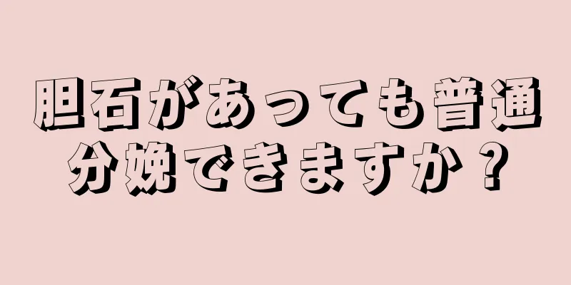 胆石があっても普通分娩できますか？
