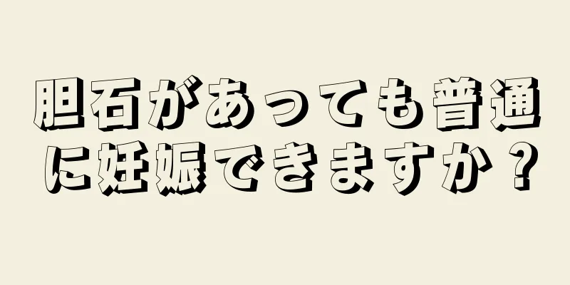 胆石があっても普通に妊娠できますか？