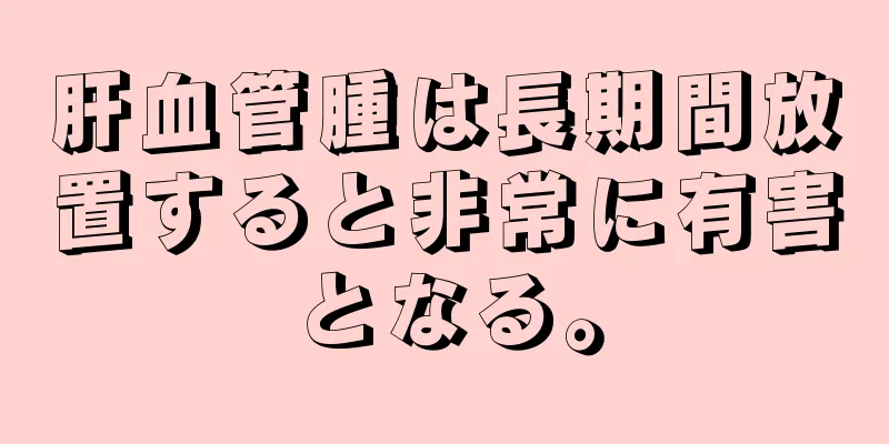 肝血管腫は長期間放置すると非常に有害となる。