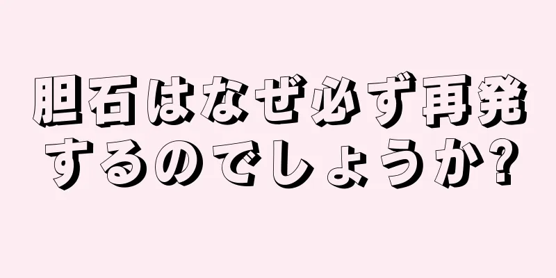 胆石はなぜ必ず再発するのでしょうか?