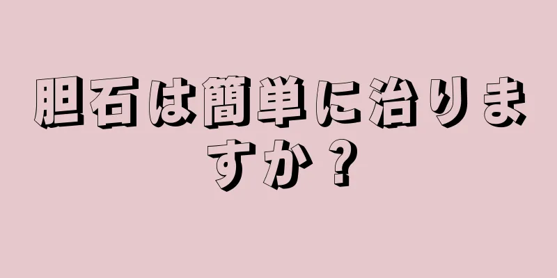 胆石は簡単に治りますか？