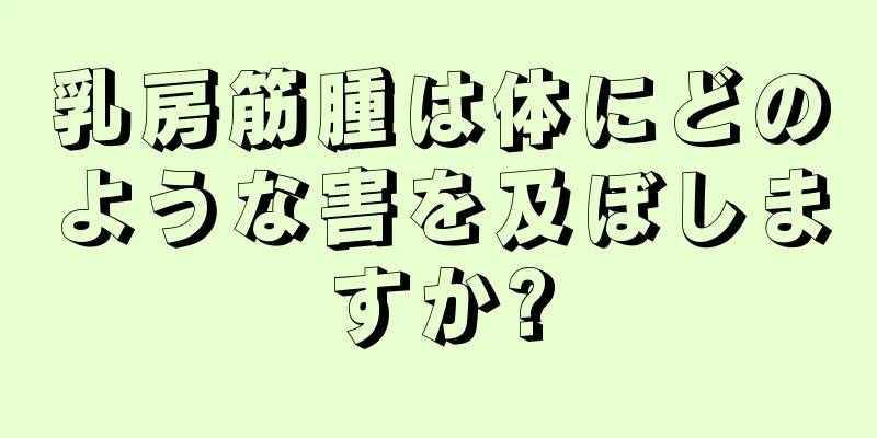 乳房筋腫は体にどのような害を及ぼしますか?