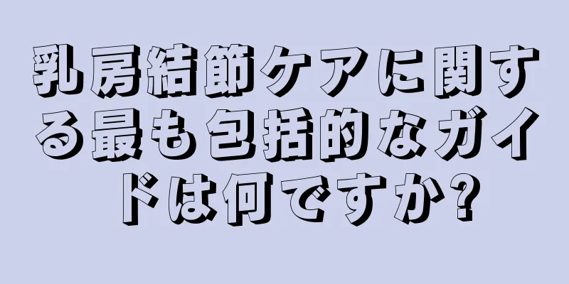 乳房結節ケアに関する最も包括的なガイドは何ですか?