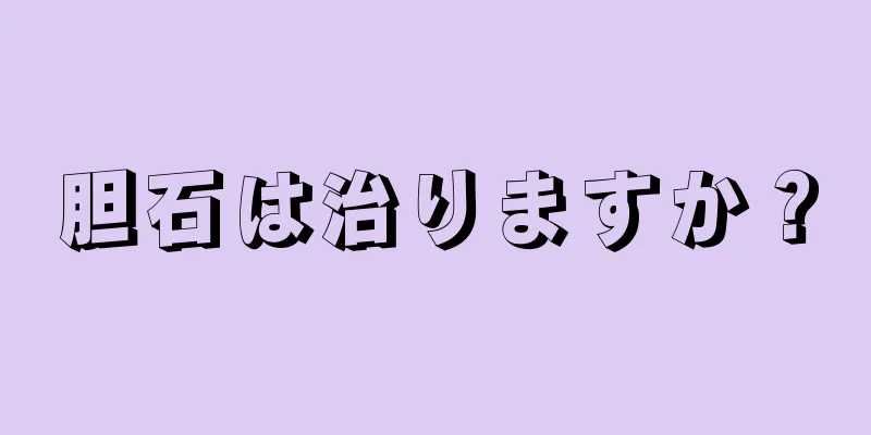 胆石は治りますか？