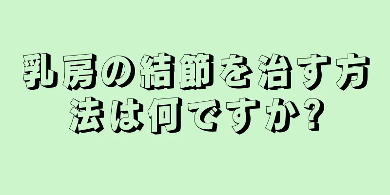 乳房の結節を治す方法は何ですか?