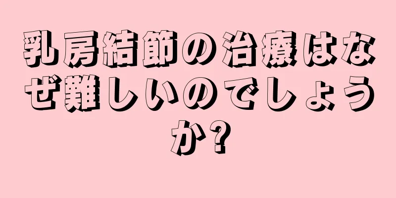 乳房結節の治療はなぜ難しいのでしょうか?