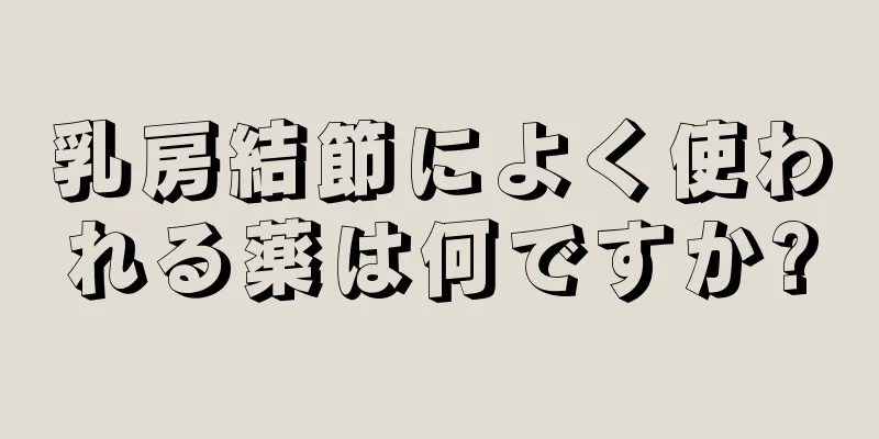乳房結節によく使われる薬は何ですか?