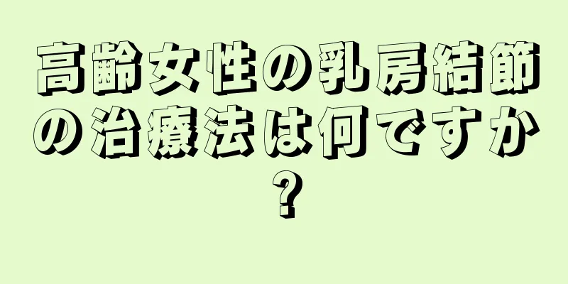高齢女性の乳房結節の治療法は何ですか?