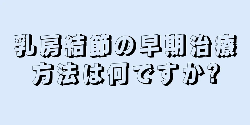乳房結節の早期治療方法は何ですか?