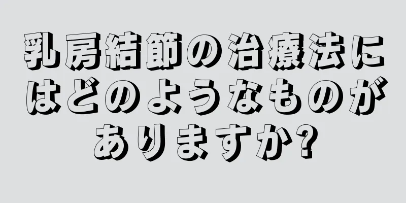 乳房結節の治療法にはどのようなものがありますか?