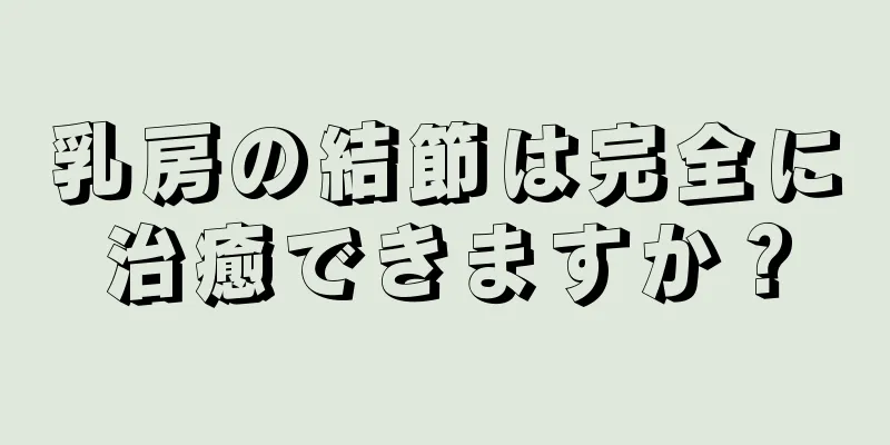 乳房の結節は完全に治癒できますか？