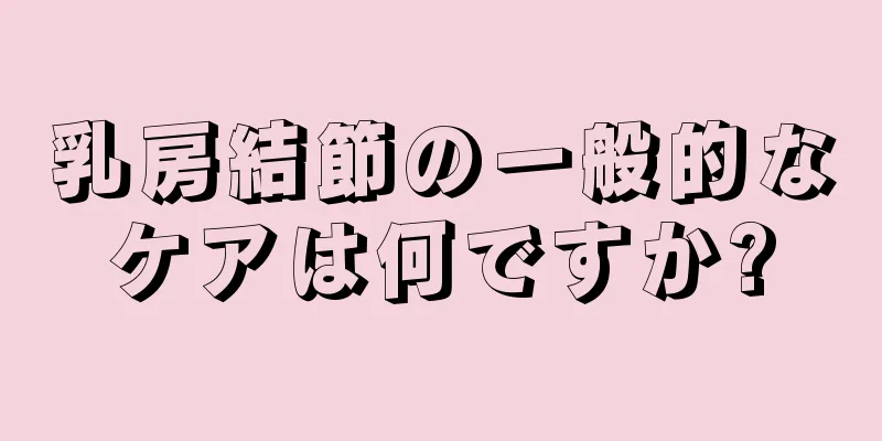 乳房結節の一般的なケアは何ですか?