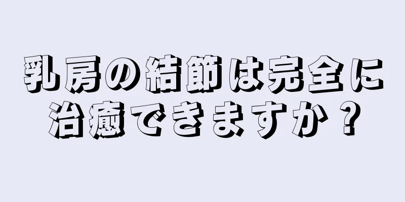 乳房の結節は完全に治癒できますか？