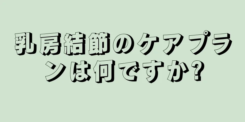 乳房結節のケアプランは何ですか?