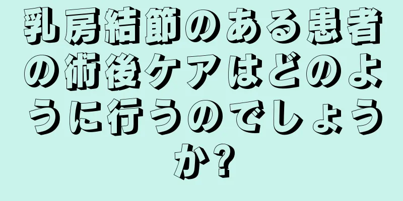 乳房結節のある患者の術後ケアはどのように行うのでしょうか?