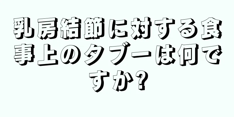 乳房結節に対する食事上のタブーは何ですか?