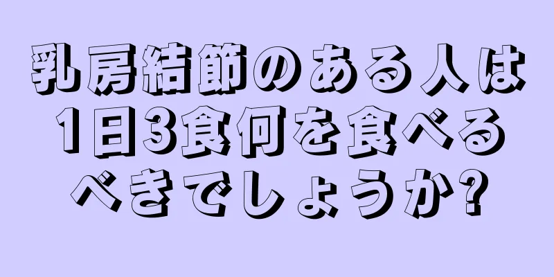 乳房結節のある人は1日3食何を食べるべきでしょうか?