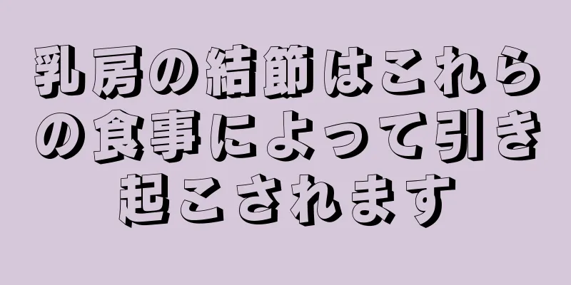 乳房の結節はこれらの食事によって引き起こされます