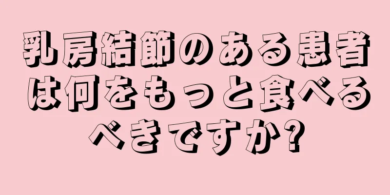乳房結節のある患者は何をもっと食べるべきですか?