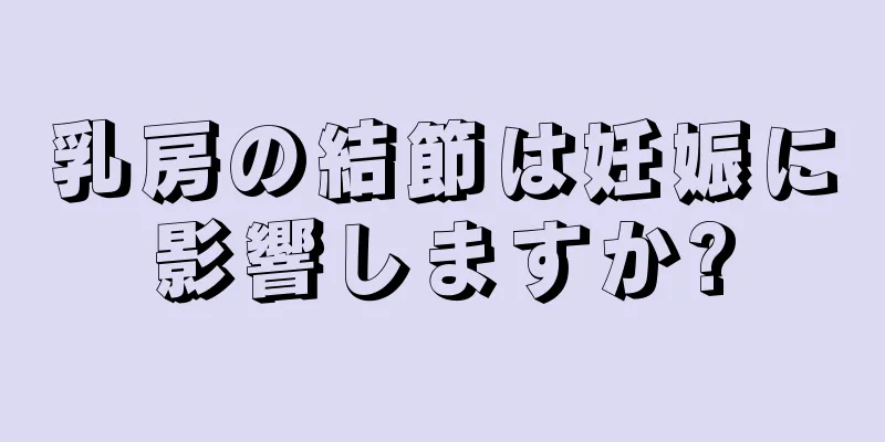 乳房の結節は妊娠に影響しますか?