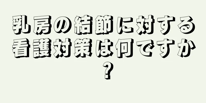 乳房の結節に対する看護対策は何ですか？