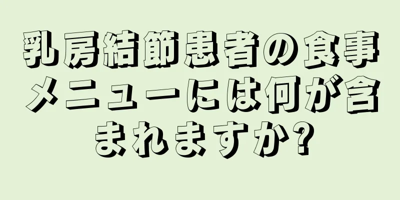 乳房結節患者の食事メニューには何が含まれますか?