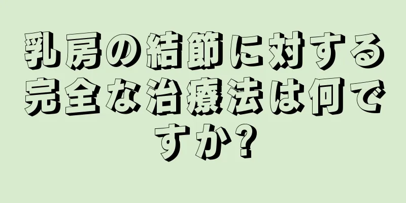 乳房の結節に対する完全な治療法は何ですか?