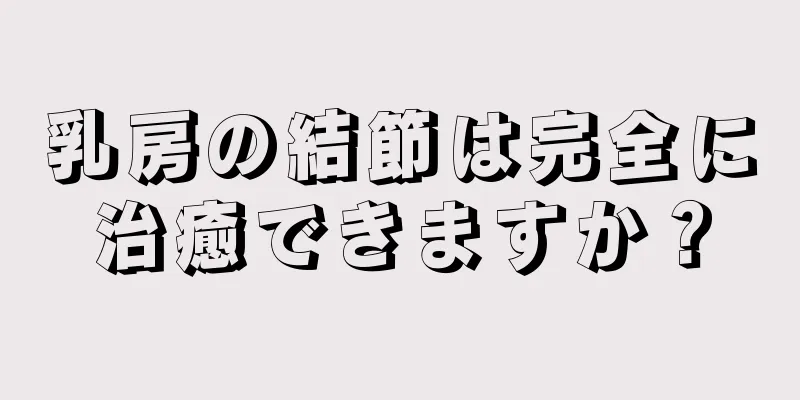 乳房の結節は完全に治癒できますか？